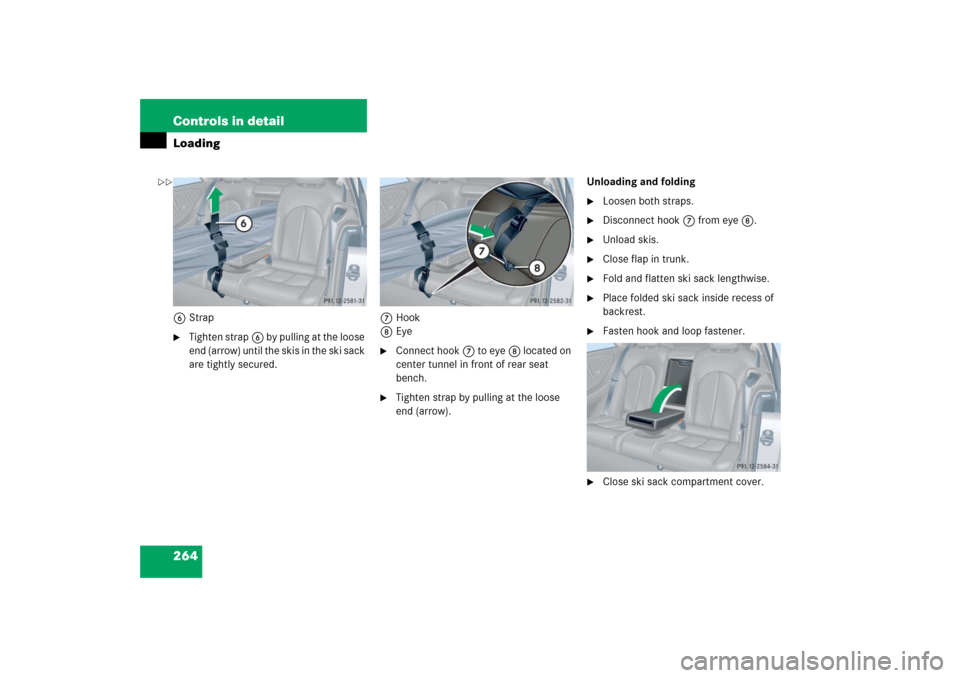 MERCEDES-BENZ CLK COUPE 2006 C209 Owners Manual 264 Controls in detailLoading6Strap
Tighten strap6 by pulling at the loose 
end (arrow) until the skis in the ski sack 
are tightly secured.7Hook
8Eye

Connect hook7 to eye8 located on 
center tunne