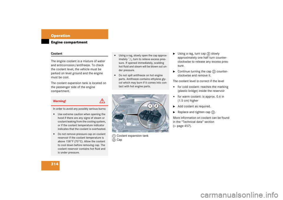 MERCEDES-BENZ CLK COUPE 2006 C209 Owners Manual 314 OperationEngine compartmentCoolant
The engine coolant is a mixture of water 
and anticorrosion/antifreeze. To check 
the coolant level, the vehicle must be 
parked on level ground and the engine 
