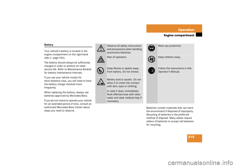 MERCEDES-BENZ CLK COUPE 2006 C209 Owners Manual 315 Operation
Engine compartment
Battery
Your vehicle’s battery is located in the 
engine compartment on the right-hand 
side (
page 426).
The battery should always be sufficiently 
charged in orde