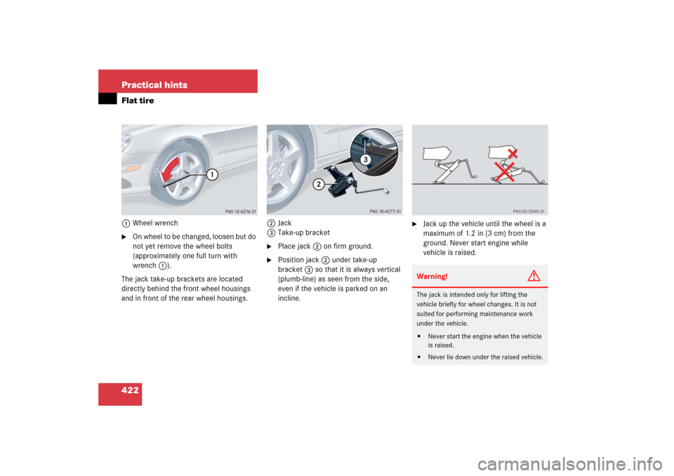 MERCEDES-BENZ CLK COUPE 2006 C209 Owners Manual 422 Practical hintsFlat tire1Wheel wrench
On wheel to be changed, loosen but do 
not yet remove the wheel bolts 
(approximately one full turn with 
wrench 1). 
The jack take-up brackets are located 
