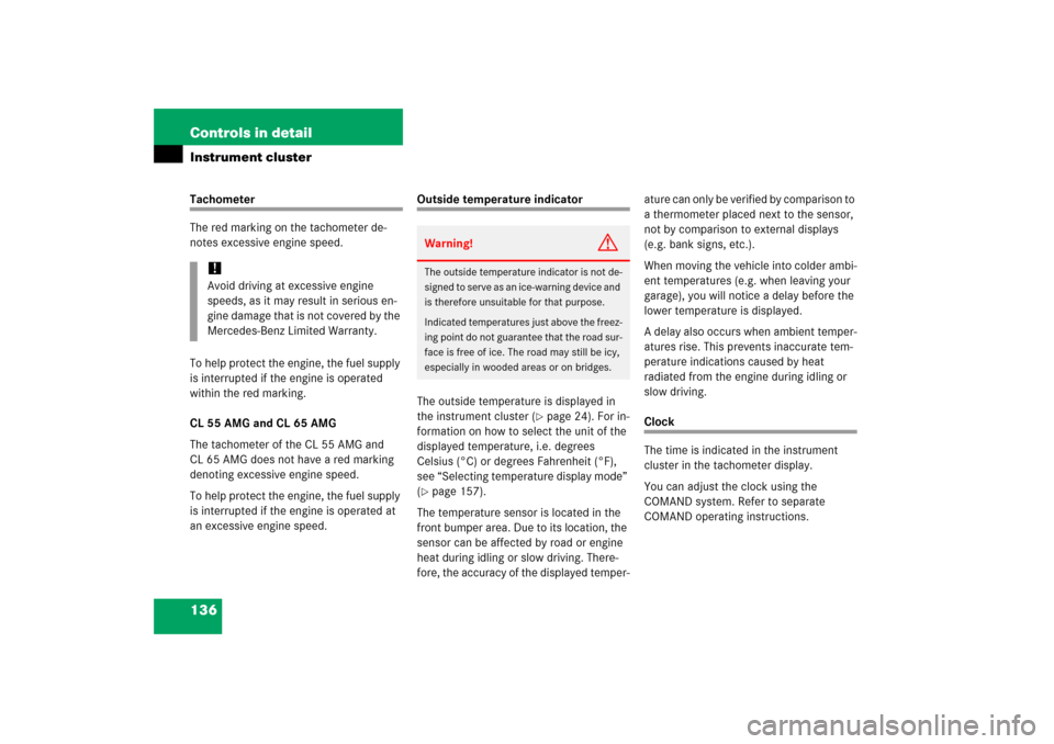 MERCEDES-BENZ CL600 2006 C215 Owners Manual 136 Controls in detailInstrument clusterTachometer
The red marking on the tachometer de-
notes excessive engine speed.
To help protect the engine, the fuel supply 
is interrupted if the engine is oper