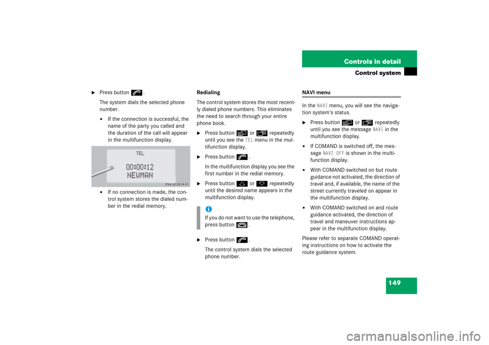 MERCEDES-BENZ CL55AMG 2006 C215 Owners Manual 149 Controls in detail
Control system

Press buttons.
The system dials the selected phone 
number.
If the connection is successful, the 
name of the party you called and 
the duration of the call wi