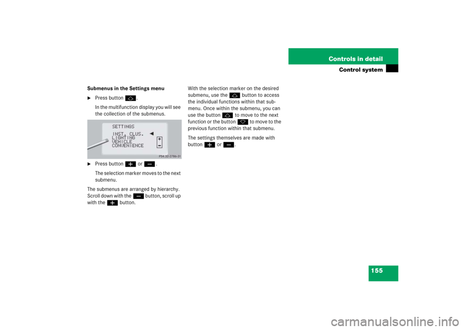 MERCEDES-BENZ CL55AMG 2006 C215 Owners Manual 155 Controls in detail
Control system
Submenus in the Settings menu
Press buttonj.
In the multifunction display you will see 
the collection of the submenus.

Press buttonæorç.
The selection marke