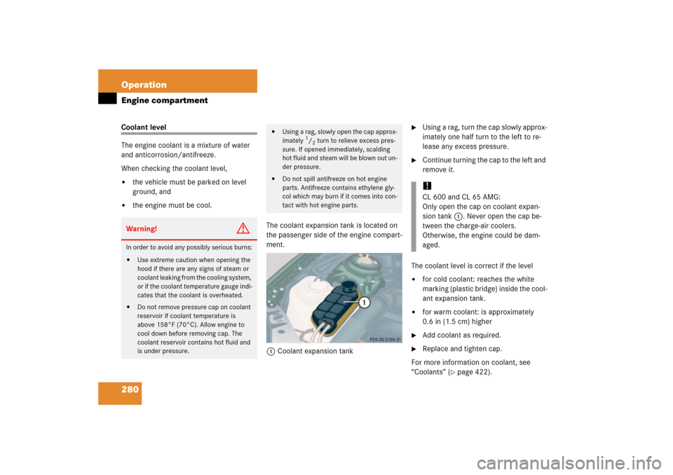MERCEDES-BENZ CL55AMG 2006 C215 Owners Manual 280 OperationEngine compartmentCoolant level
The engine coolant is a mixture of water 
and anticorrosion/antifreeze. 
When checking the coolant level, 
the vehicle must be parked on level 
ground, an
