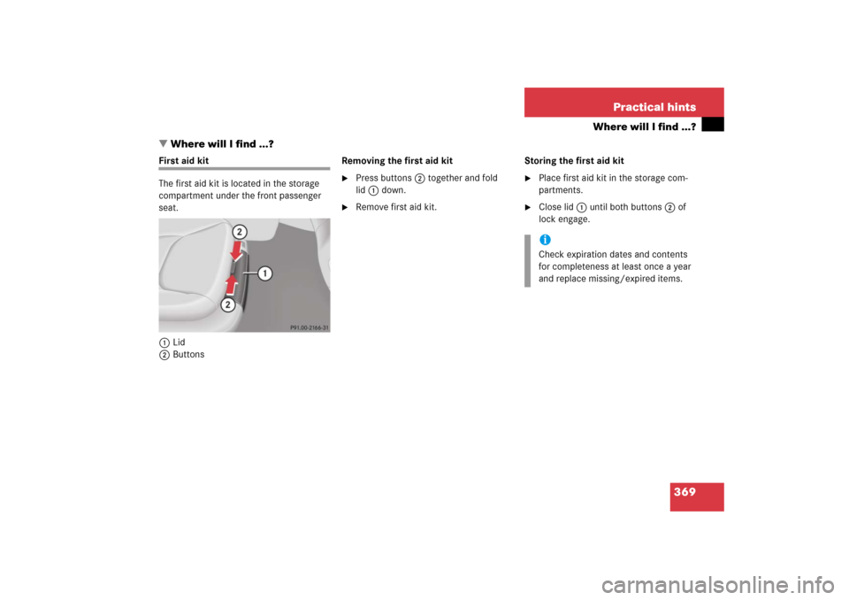 MERCEDES-BENZ CL500 2006 C215 Owners Manual 369 Practical hints
Where will I find ...?
Where will I find ...?
First aid kit
The first aid kit is located in the storage 
compartment under the front passenger 
seat.
1Lid
2ButtonsRemoving the fir