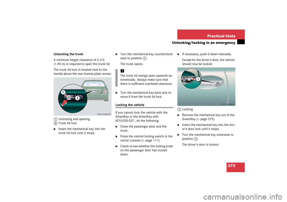 MERCEDES-BENZ CL600 2006 C215 Owners Manual 373 Practical hints
Unlocking/locking in an emergency
Unlocking the trunk
A minimum height clearance of 6.3 ft 
(1.90 m) is required to open the trunk lid.
The trunk lid lock is located next to the 
h