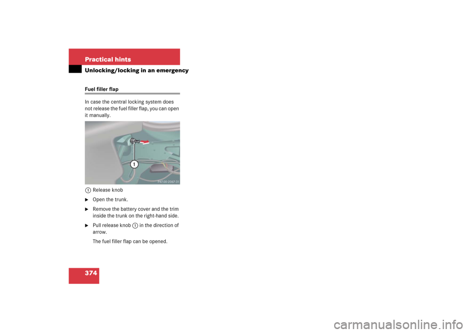 MERCEDES-BENZ CL600 2006 C215 Owners Manual 374 Practical hintsUnlocking/locking in an emergencyFuel filler flap
In case the central locking system does 
not release the fuel filler flap, you can open 
it manually. 
1Release knob
Open the trun