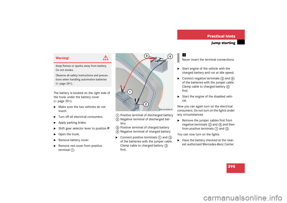 MERCEDES-BENZ CL55AMG 2006 C215 Owners Manual 395 Practical hints
Jump starting
The battery is located on the right side of 
the trunk under the battery cover 
(page 391). 

Make sure the two vehicles do not 
touch.

Turn off all electrical co