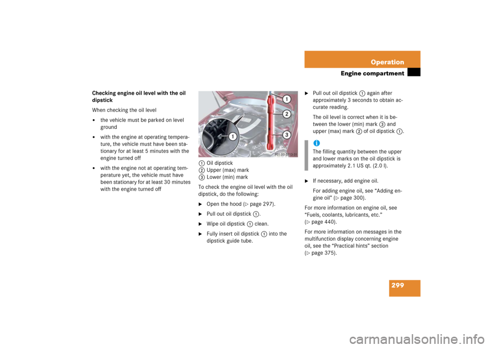 MERCEDES-BENZ C230 2006 W203 User Guide 299 Operation
Engine compartment
Checking engine oil level with the oil 
dipstick
When checking the oil level
the vehicle must be parked on level 
ground

with the engine at operating tempera-
ture,