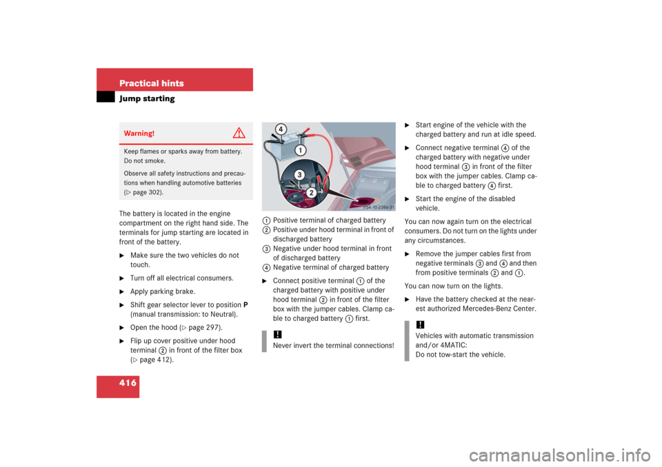 MERCEDES-BENZ C230 2006 W203 Owners Guide 416 Practical hintsJump startingThe battery is located in the engine 
compartment on the right hand side. The 
terminals for jump starting are located in 
front of the battery.
Make sure the two vehi