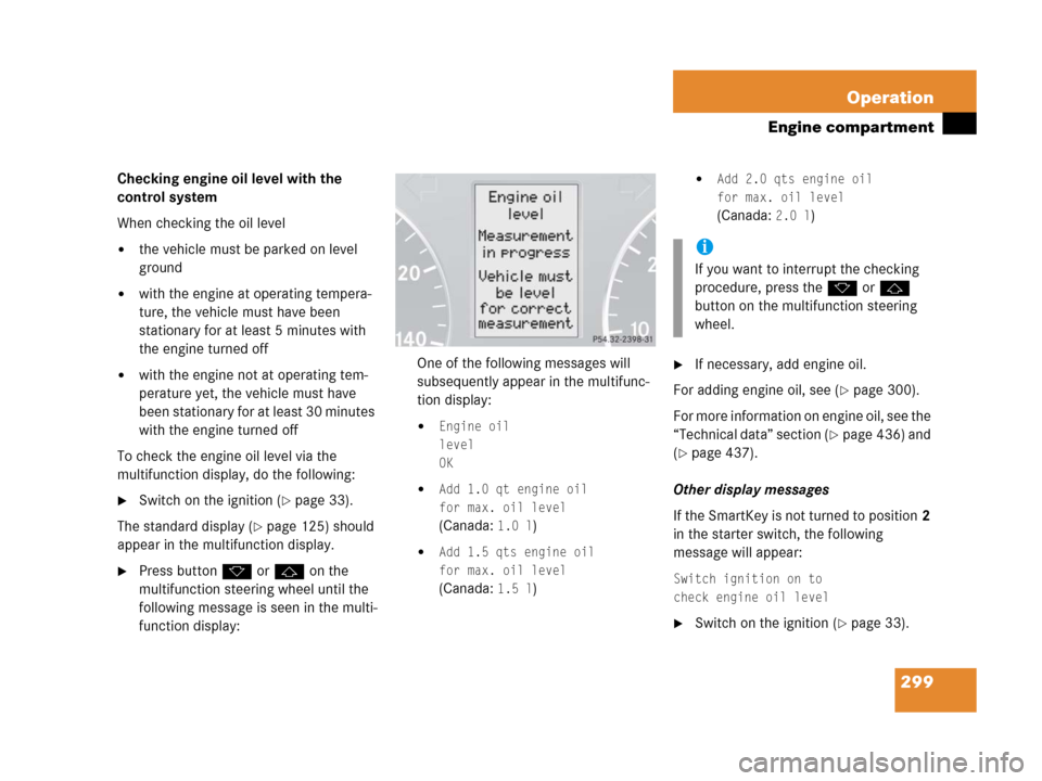 MERCEDES-BENZ C55AMG 2006 W203 Owners Manual 299 Operation
Engine compartment
Checking engine oil level with the 
control system
When checking the oil level
the vehicle must be parked on level 
ground
with the engine at operating tempera-
ture