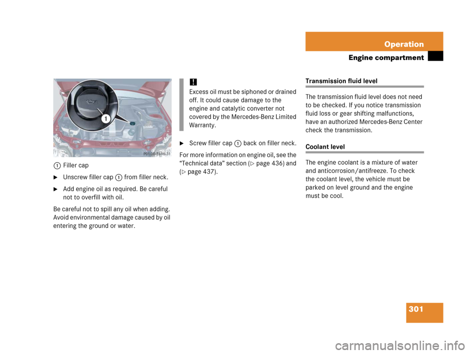 MERCEDES-BENZ C55AMG 2006 W203 Owners Manual 301 Operation
Engine compartment
1Filler cap
Unscrew filler cap1 from filler neck.
Add engine oil as required. Be careful 
not to overfill with oil.
Be careful not to spill any oil when adding. 
Avo