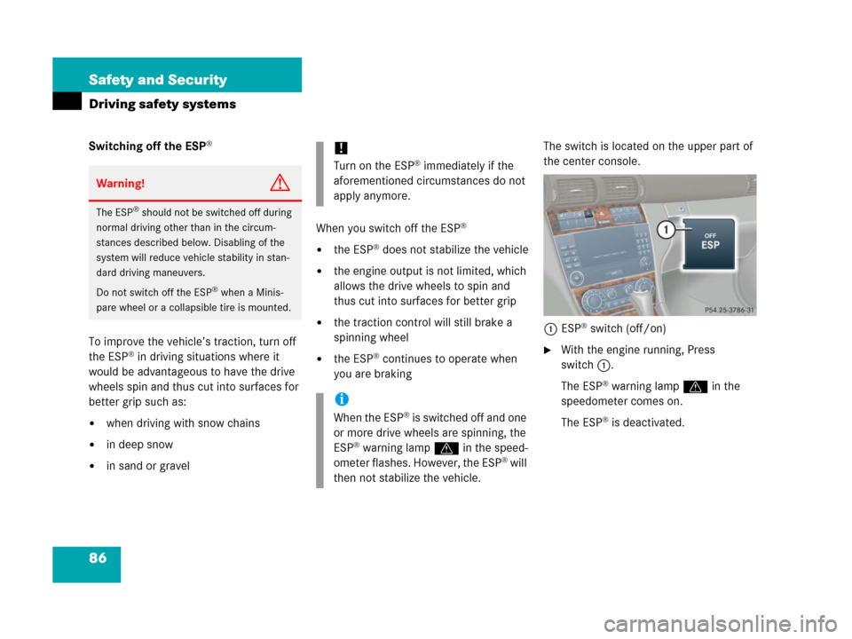 MERCEDES-BENZ C55AMG 2006 W203 Owners Manual 86 Safety and Security
Driving safety systems
Switching off the ESP®
To improve the vehicle’s traction, turn off 
the ESP® in driving situations where it 
would be advantageous to have the drive 
