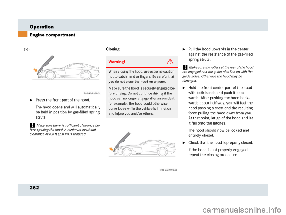 MERCEDES-BENZ SLR 2007 R199 Owners Manual 252 Operation
Engine compartment
Press the front part of the hood.
The hood opens and will automatically 
be held in position by gas-filled spring 
struts.Closing
Pull the hood upwards in the center