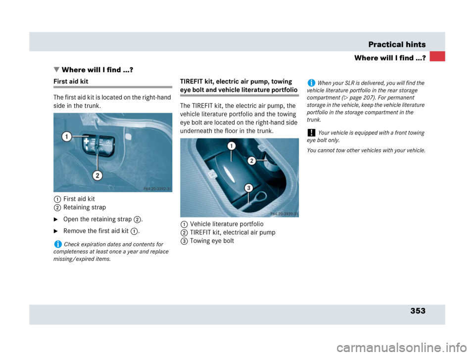 MERCEDES-BENZ SLR 2007 R199 Owners Manual 353 Practical hints
Where will I find ...?
Where will I find ...?
First aid kit
The first aid kit is located on the right-hand 
side in the trunk.
1First aid kit
2Retaining strap
Open the retaining 