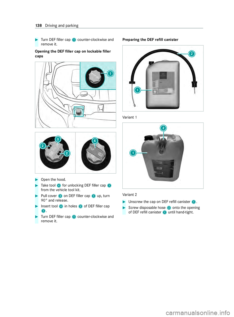 MERCEDES-BENZ SPRINTER 2020 MY20 with 7” screen #
Turn DEF filler cap 1coun ter-clockwise and
re mo veit.
Opening theD EFfiller cap on loc kable filler
caps #
Open theh ood. #
Take tool 4 foru nlocking DEF filler cap 1
from thev ehicle tool kit. #
MERCEDES-BENZ SPRINTER 2020 MY20 with 7” screen #
Turn DEF filler cap 1coun ter-clockwise and
re mo veit.
Opening theD EFfiller cap on loc kable filler
caps #
Open theh ood. #
Take tool 4 foru nlocking DEF filler cap 1
from thev ehicle tool kit. #