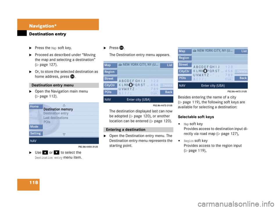 MERCEDES-BENZ SLK-Class 2007 R171 Comand Manual 118 Navigation*
Destination entry
Press the Map soft key.
Proceed as described under “Moving 
the map and selecting a destination” 
(
page 127).
Or, to store the selected destination as 
home 