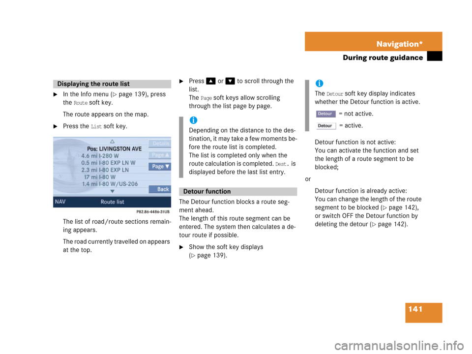 MERCEDES-BENZ SLK-Class 2007 R171 Comand Manual 141 Navigation*
During route guidance
In the Info menu (page 139), press 
the 
Route soft key.
The route appears on the map.
Press the List soft key.
The list of road/route sections remain-
ing app