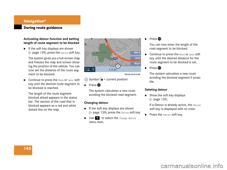 MERCEDES-BENZ SLK-Class 2007 R171 Comand Manual 142 Navigation*
During route guidance
Activating detour function and setting 
length of route segment to be blocked
If the soft key displays are shown 
(
page 139), press the Detour soft k ey.
The s