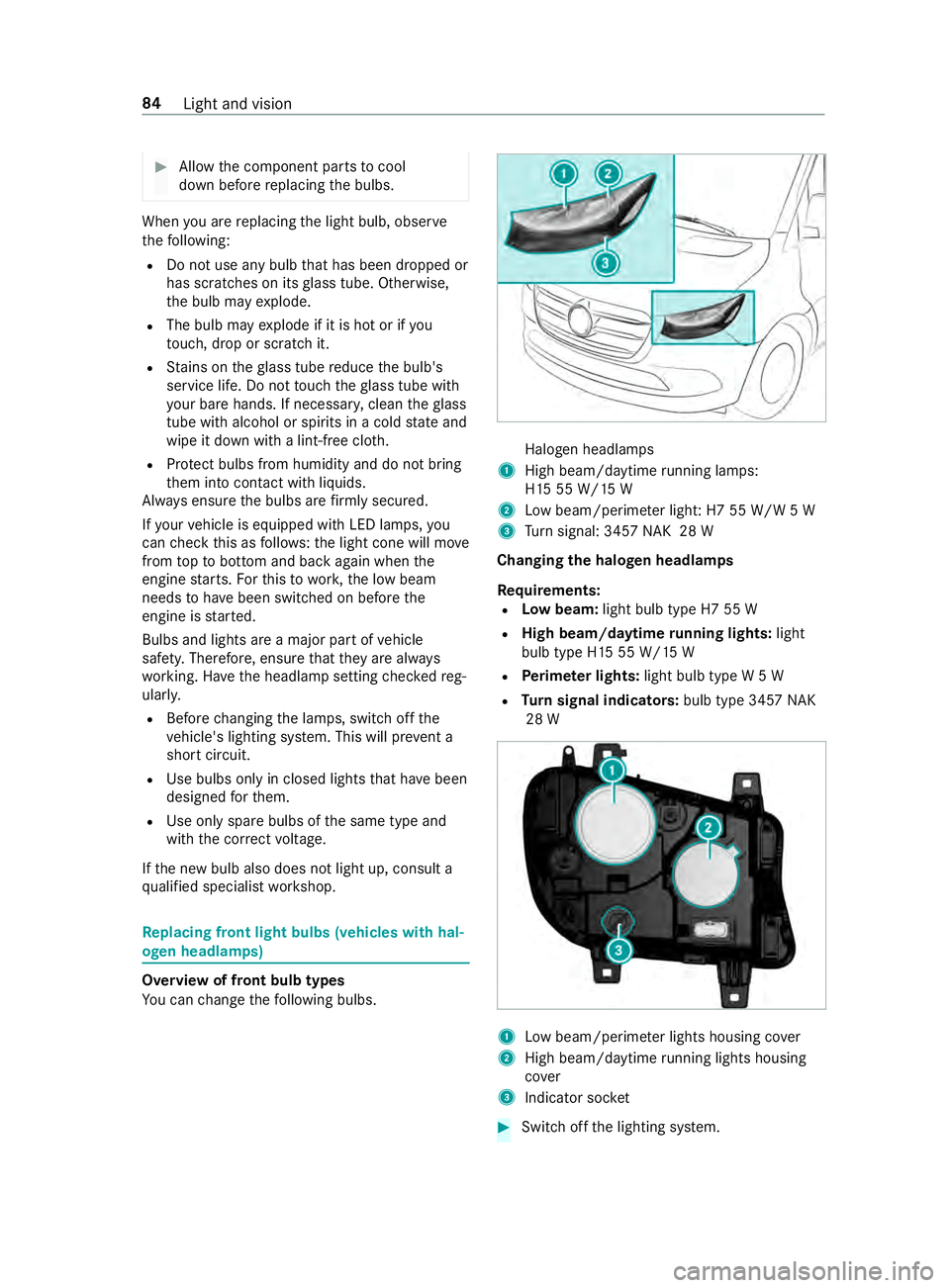 MERCEDES-BENZ SPRINTER 2019  MY19 with 7” screen #
Allow the component parts tocool
down before replacing the bulbs. When
you are replacing the light bulb, obser ve
th efo llowing:
R Do not use any bulb that has been dropped or
has scratches on its 