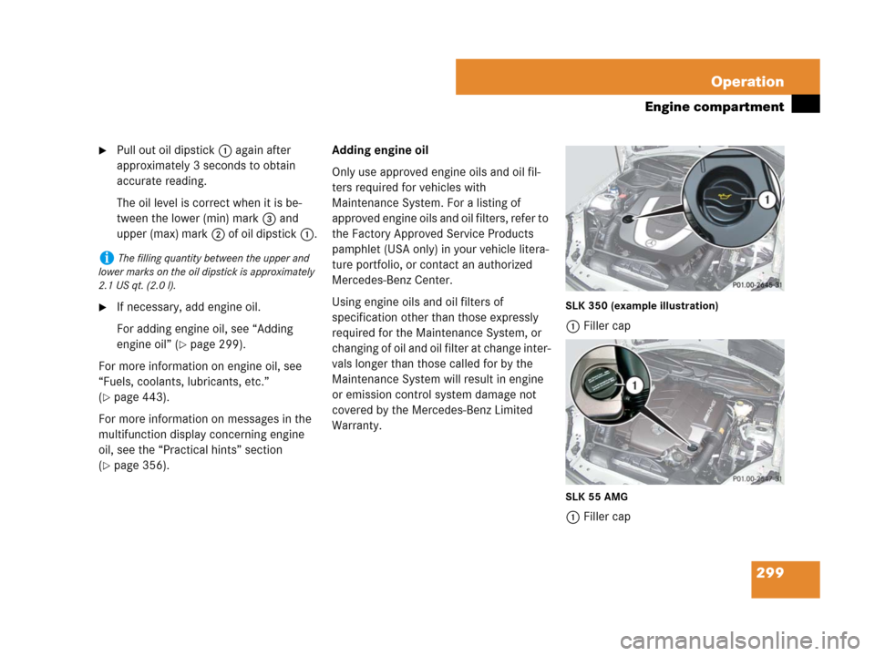 MERCEDES-BENZ SLK350 2007 R171 Owners Manual 299 Operation
Engine compartment
Pull out oil dipstick1 again after 
approximately 3 seconds to obtain 
accurate reading.
The oil level is correct when it is be-
tween the lower (min) mark3 and 
uppe