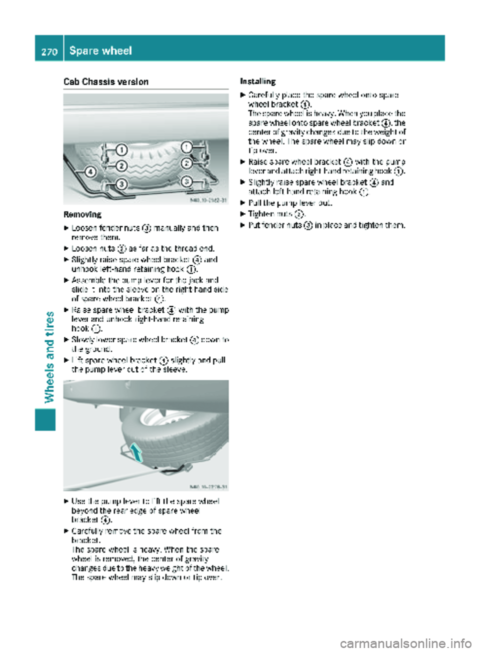MERCEDES-BENZ SPRINTER 2017  MY17 Operator’s Manual Cab Chassis version
Removing
XLoosen fender nuts=manually and then
remove them.
XLoosen nuts ;as far as the thread end.
XSlightly raise spare wheel bracket ?and
unhook left-hand retaining hook :.
XAss