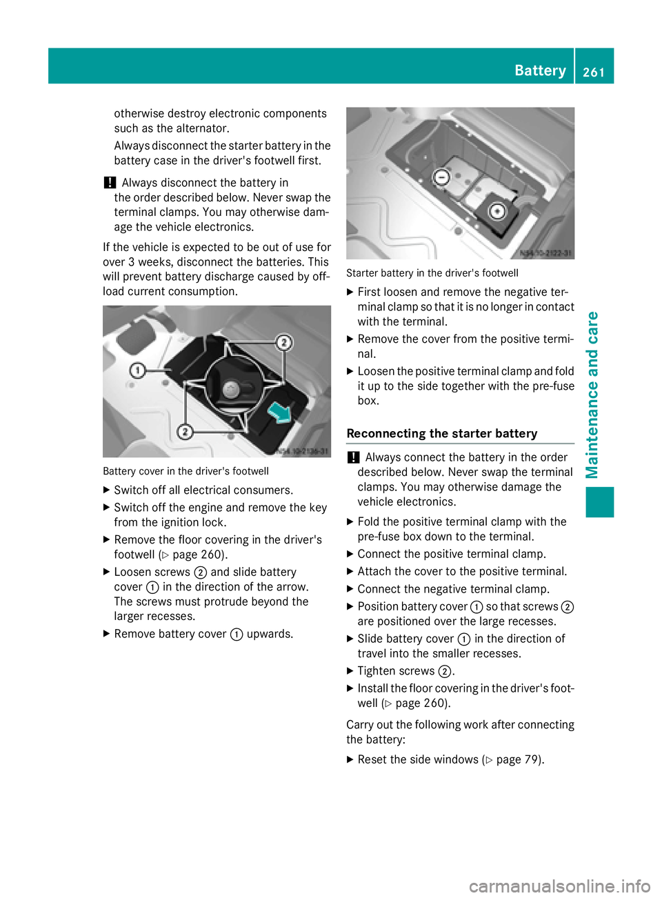 MERCEDES-BENZ SPRINTER 2015  MY15 Operator’s Manual otherwise destroy electronic components
such as the alternator.
Always disconnect the starter battery in the battery case in the driver's footwell first.
! Always disconnect the battery in
the ord