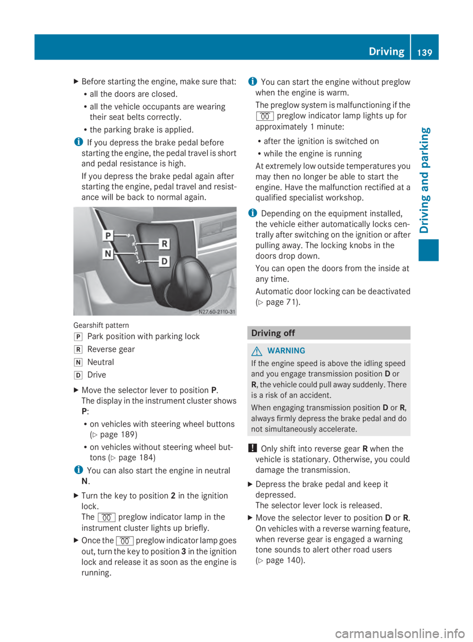 MERCEDES-BENZ SPRINTER 2014 MY14 Operator’s Manual X
Before starting the engine, make sure that:
R all the doors are closed.
R all the vehicle occupants are wearing
their seat belts correctly.
R the parking brake is applied.
i If you depress the brake MERCEDES-BENZ SPRINTER 2014 MY14 Operator’s Manual X
Before starting the engine, make sure that:
R all the doors are closed.
R all the vehicle occupants are wearing
their seat belts correctly.
R the parking brake is applied.
i If you depress the brake