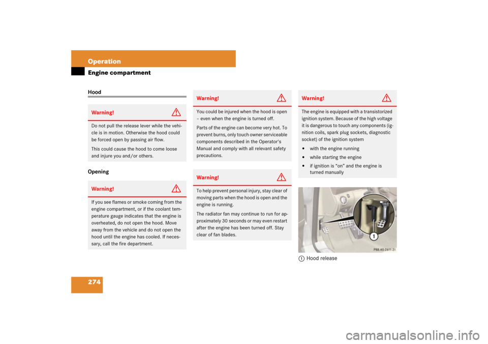 MERCEDES-BENZ SL600 2007 R230 Owners Manual 274 OperationEngine compartmentHood
Opening
1Hood releaseWarning!
G
Do not pull the release lever while the vehi-
cle is in motion. Otherwise the hood could 
be forced open by passing air flow.
This c