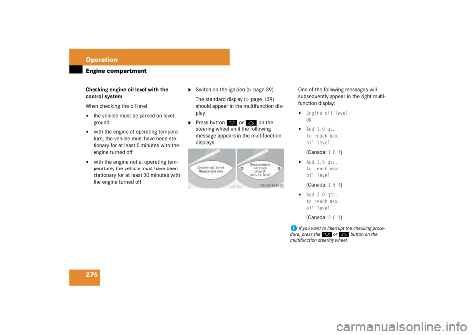 MERCEDES-BENZ SL550 2007 R230 Owners Manual 276 OperationEngine compartmentChecking engine oil level with the 
control system
When checking the oil level
the vehicle must be parked on level 
ground

with the engine at operating tempera-
ture,