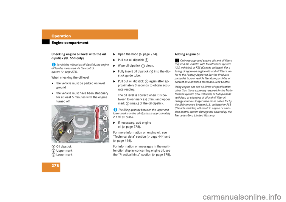 MERCEDES-BENZ SL550 2007 R230 Owners Manual 278 OperationEngine compartmentChecking engine oil level with the oil 
dipstick (SL 550 only)
When checking the oil level
the vehicle must be parked on level 
ground

the vehicle must have been stat