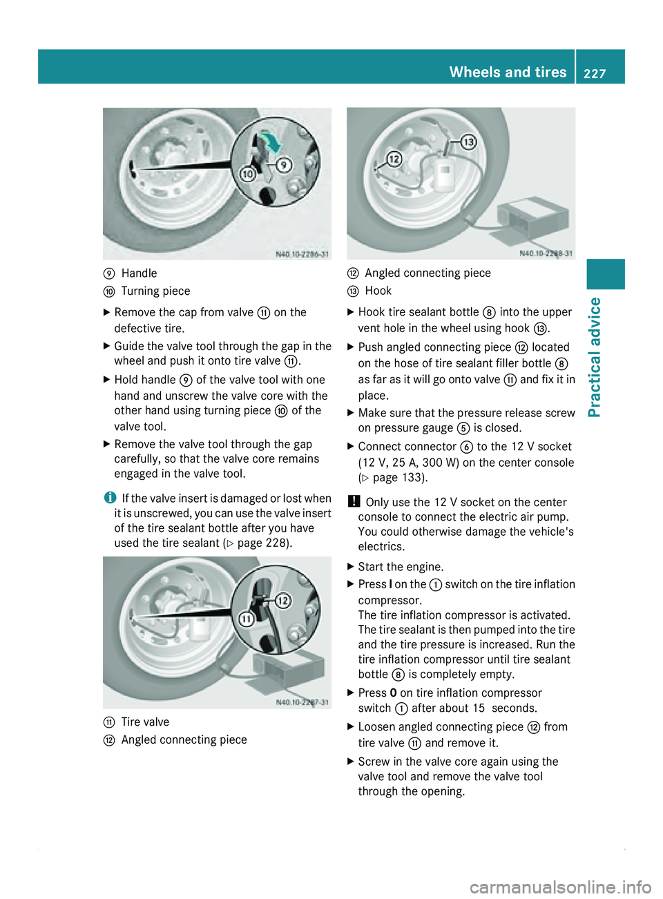 MERCEDES-BENZ SPRINTER 2011  MY11 Operator’s Manual 0070
Handle
0071 Turning piece
X Remove the cap from valve  0072 on the
defective tire.
X Guide the valve tool through the gap in the
wheel and push it onto tire valve  0072.
X Hold handle  0070 of th