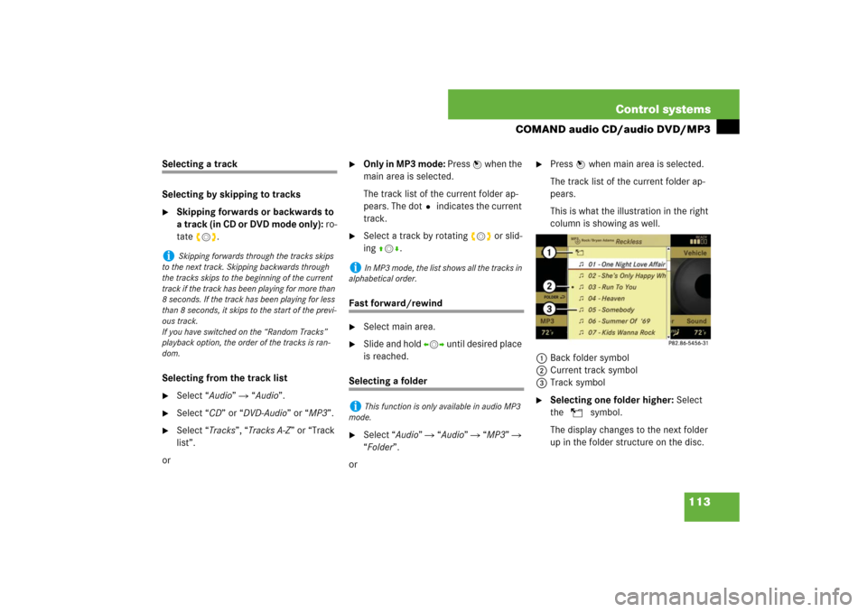 MERCEDES-BENZ S600 2007 W221 Owners Guide 113 Control systems
COMAND audio CD/audio DVD/MP3
Selecting a track
Selecting by skipping to tracks
Skipping forwards or backwards to 
a track (in CD or DVD mode only): ro-
tate ymz.
Selecting from t