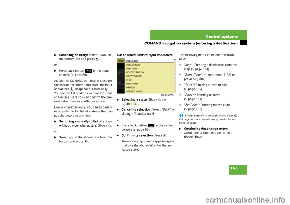 MERCEDES-BENZ S550 2007 W221 User Guide 155 Control systems
COMAND navigation system (entering a destination)

Canceling an entry: Select “Back” in 
the bottom line and press n.
or

Press back button L in the center 
console (
page 8