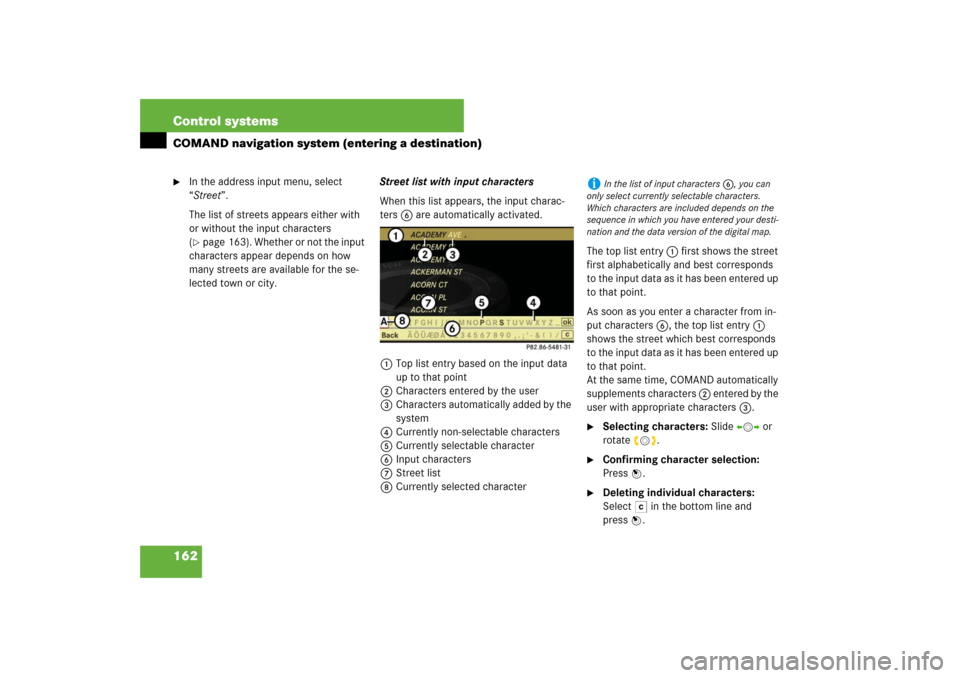 MERCEDES-BENZ S550 2007 W221 User Guide 162 Control systemsCOMAND navigation system (entering a destination)
In the address input menu, select 
“Street”.
The list of streets appears either with 
or without the input characters 
(page 