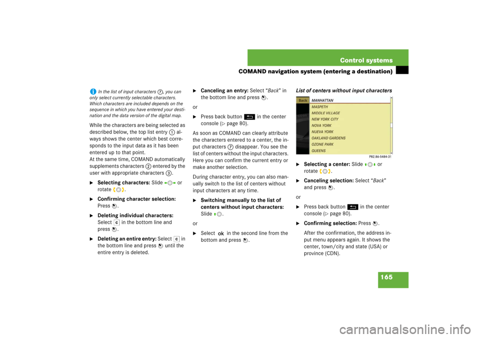 MERCEDES-BENZ S550 2007 W221 User Guide 165 Control systems
COMAND navigation system (entering a destination)
While the characters are being selected as 
described below, the top list entry 1 al-
ways shows the center which best corre-
spon
