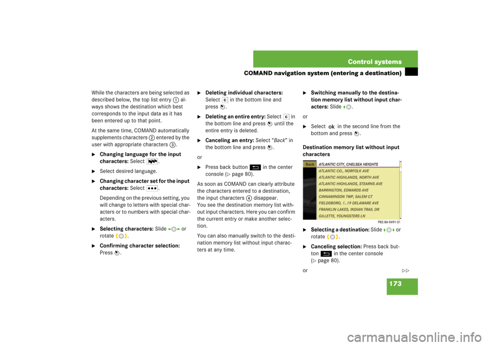 MERCEDES-BENZ S550 2007 W221 Service Manual 173 Control systems
COMAND navigation system (entering a destination)
While the characters are being selected as 
described below, the top list entry 1 al-
ways shows the destination which best 
corre