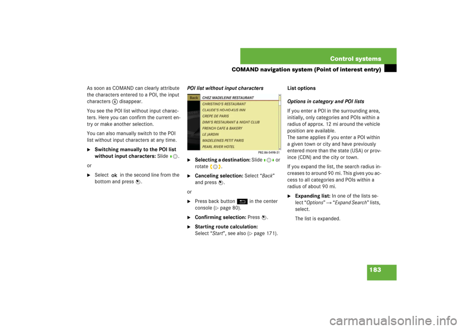 MERCEDES-BENZ S550 2007 W221 Owners Guide 183 Control systems
COMAND navigation system (Point of interest entry)
As soon as COMAND can clearly attribute 
the characters entered to a POI, the input 
characters 4 disappear.
You see the POI list