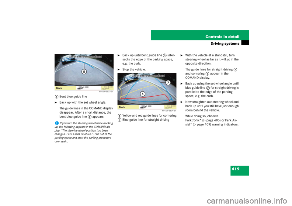 MERCEDES-BENZ S550 2007 W221 Owners Manual 419 Controls in detail
Driving systems
5Bent blue guide line
Back up with the set wheel angle.
The guide lines in the COMAND display 
disappear. After a short distance, the 
bent blue guide line5 app