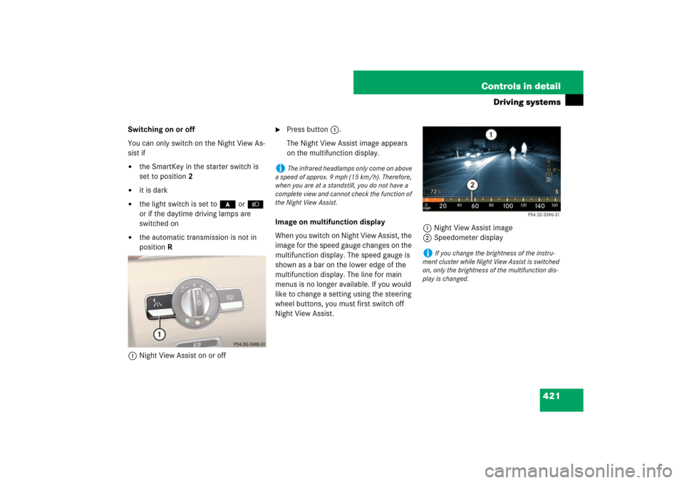 MERCEDES-BENZ S550 2007 W221 User Guide 421 Controls in detail
Driving systems
Switching on or off
You can only switch on the Night View As-
sist if
the SmartKey in the starter switch is 
set to position2

it is dark

the light switch is