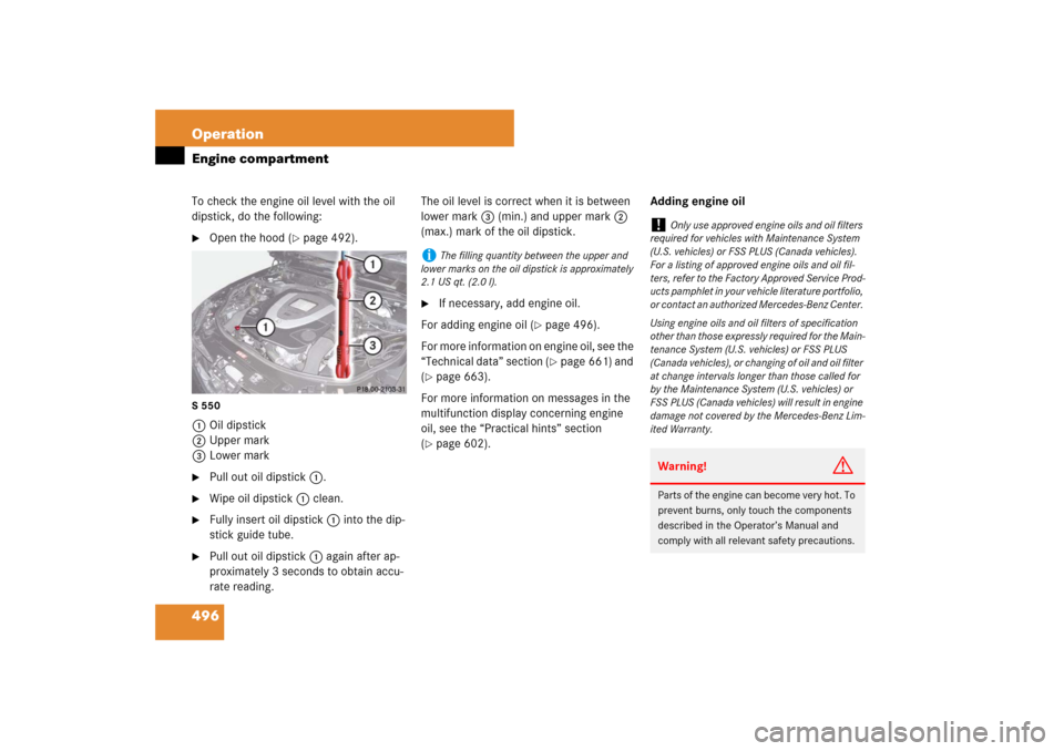 MERCEDES-BENZ S550 2007 W221 Owners Manual 496 OperationEngine compartmentTo check the engine oil level with the oil 
dipstick, do the following:
Open the hood (
page 492).
S 5501Oil dipstick
2Upper mark
3Lower mark
Pull out oil dipstick1.
