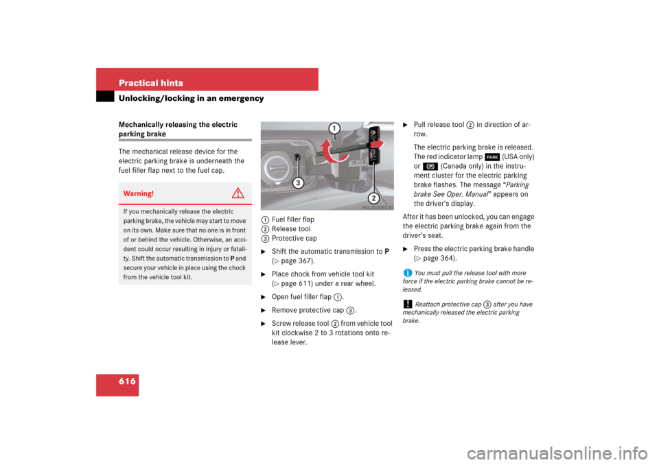 MERCEDES-BENZ S550 2007 W221 Owners Manual 616 Practical hintsUnlocking/locking in an emergencyMechanically releasing the electric parking brake
The mechanical release device for the 
electric parking brake is underneath the 
fuel filler flap 