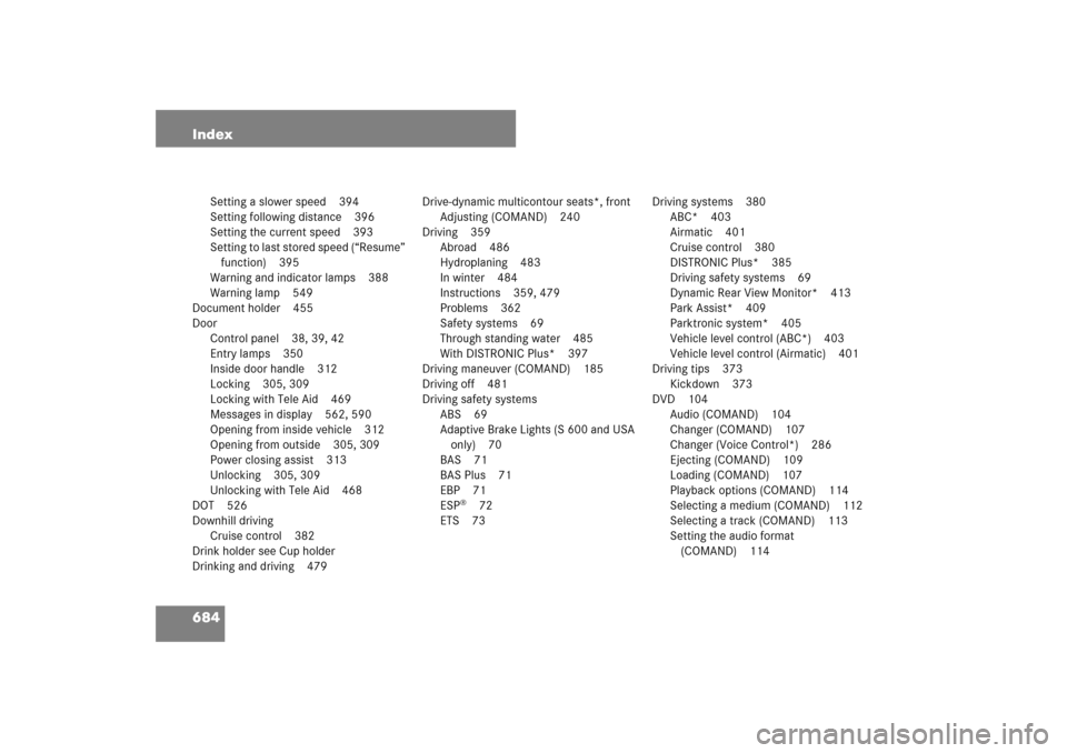 MERCEDES-BENZ S550 2007 W221 Service Manual 684 Index
Setting a slower speed 394
Setting following distance 396
Setting the current speed 393
Setting to last stored speed (“Resume” 
function) 395
Warning and indicator lamps 388
Warning lamp