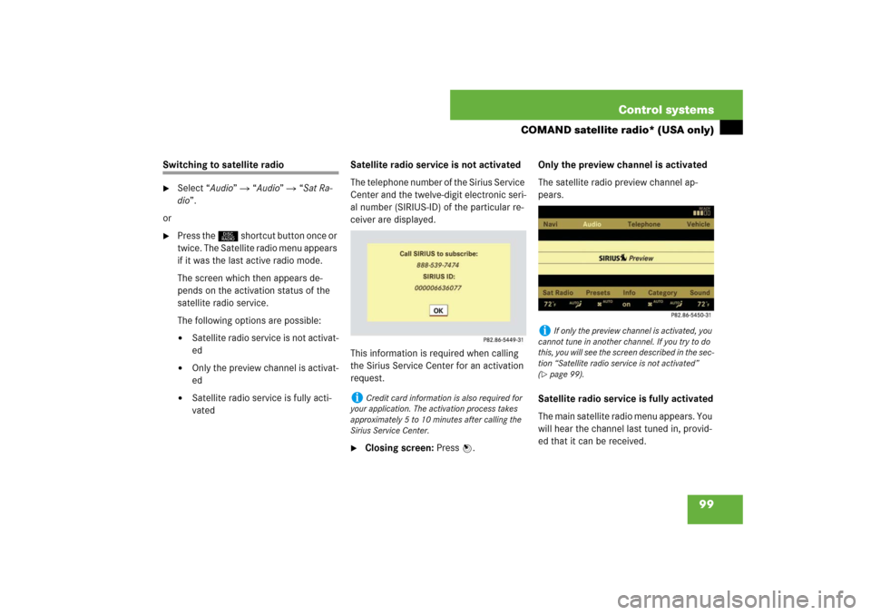 MERCEDES-BENZ S550 2007 W221 User Guide 99 Control systems
COMAND satellite radio* (USA only)
Switching to satellite radio
Select “Audio”  “Audio”  “Sat Ra-
dio”.
or

Press the M shortcut button once or 
twice. The Satellite