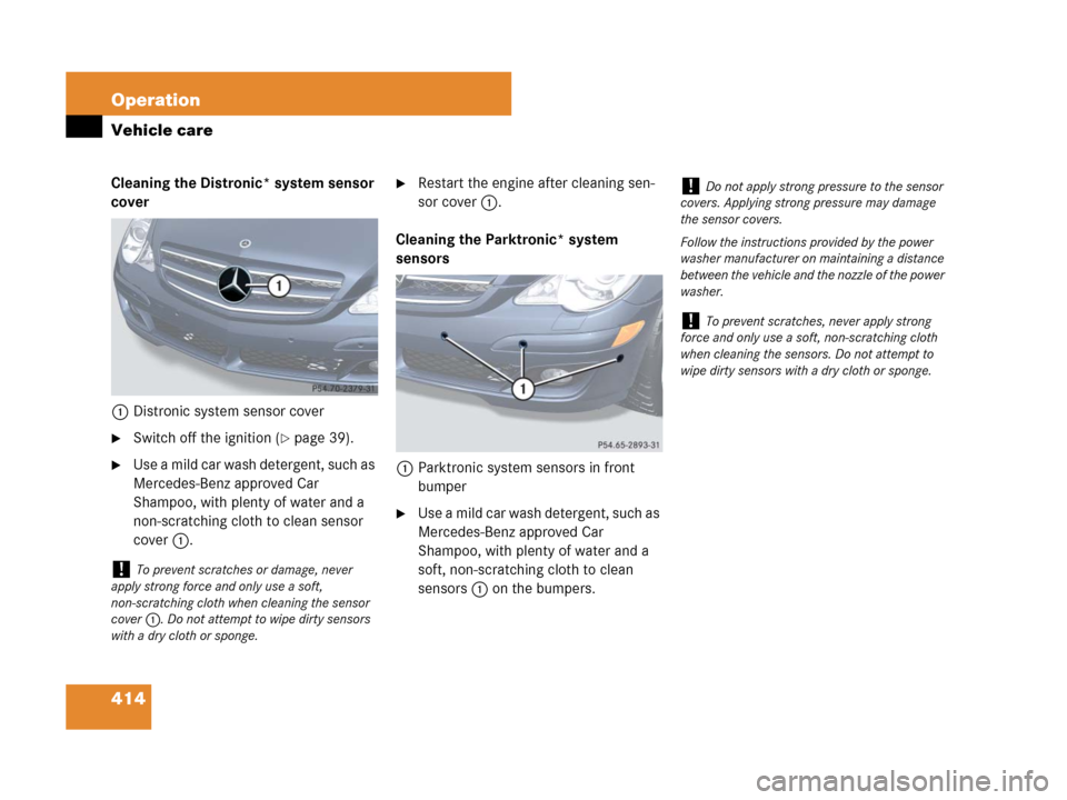 MERCEDES-BENZ R320CDI 2007 R171 Owners Manual 414 Operation
Vehicle care
Cleaning the Distronic* system sensor 
cover
1Distronic system sensor cover
Switch off the ignition (page 39).
Use a mild car wash detergent, such as 
Mercedes-Benz appro