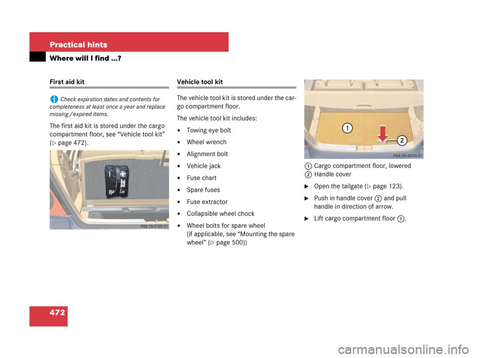 MERCEDES-BENZ R350 2007 R171 Owners Manual 472 Practical hints
Where will I find ...?
First aid kit
The first aid kit is stored under the cargo 
compartment floor, see “Vehicle tool kit” 
(
page 472).
Vehicle tool kit
The vehicle tool kit