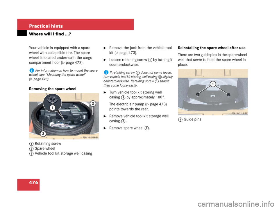 MERCEDES-BENZ R350 2007 R171 Owners Manual 476 Practical hints
Where will I find ...?
Your vehicle is equipped with a spare 
wheel with collapsible tire. The spare 
wheel is located underneath the cargo 
compartment floor (
page 472).
Removin