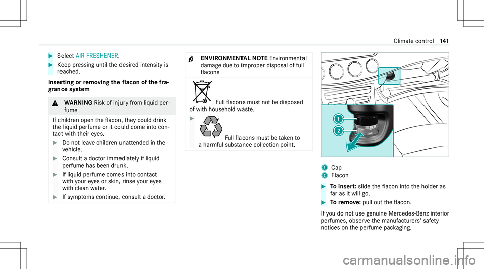 MERCEDES-BENZ E-CLASS SEDAN 2021 Owners Manual #
Select AIR FRESHENER . #
Keep pressing untilthedesir edintensit yis
re ac hed.
Inser tingor remo ving the flacon ofthefra‐
gr ance system &
WARNIN GRisk ofinju ryfrom liquid per‐
fume
If ch ildr MERCEDES-BENZ E-CLASS SEDAN 2021 Owners Manual #
Select AIR FRESHENER . #
Keep pressing untilthedesir edintensit yis
re ac hed.
Inser tingor remo ving the flacon ofthefra‐
gr ance system &
WARNIN GRisk ofinju ryfrom liquid per‐
fume
If ch ildr