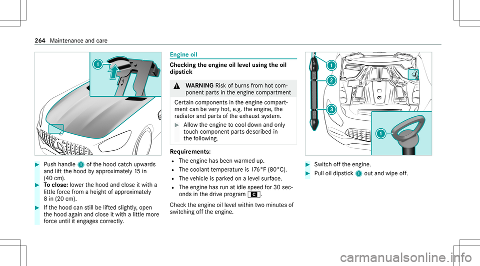 MERCEDES-BENZ GT COUPE 2021  AMG Owners Manual #
Push handle 1ofthehood catchupw ards
and liftth ehood byappr oximat ely15 in
(40 cm). #
Toclose: lowe rth ehood andclose itwit ha
little forc efrom aheight ofappr oximat ely
8 in (20 cm). #
Ifth eho