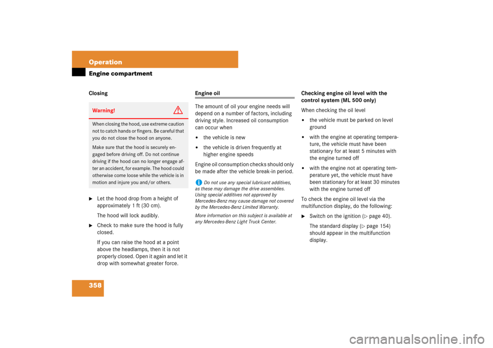 MERCEDES-BENZ ML350 2007 W163 Comand Manual 358 OperationEngine compartmentClosing
Let the hood drop from a height of 
approximately 1 ft (30 cm).
The hood will lock audibly.

Check to make sure the hood is fully 
closed.
If you can raise the